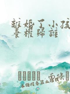 离婚了小孩的抚养权归谁 离婚了小孩的抚养权归谁