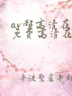 av超高清在线免费高清在线免费观看播放 av超高清在线免费高清在线免费观看播放