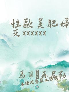 性欧美肥妇性猛交xxxxxx 性欧美肥妇性猛交xxxxxx