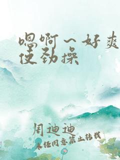 嗯啊~好爽啊,使劲操 嗯啊~好爽啊,使劲操