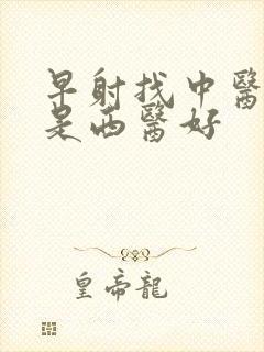 早射找中医好还是西医好 早射找中医好还是西医好