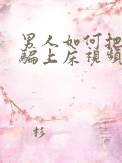 男人如何把女人骗上床视频