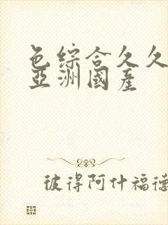 色综合久久精品亚洲国产 色综合久久精品亚洲国产
