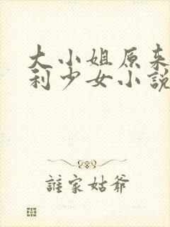 大小姐原来是福利少女小说免费阅读