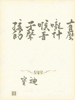 孩子喉咙有丝丝的声音什么原因