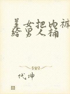 美女把内裤脱了给男人桶