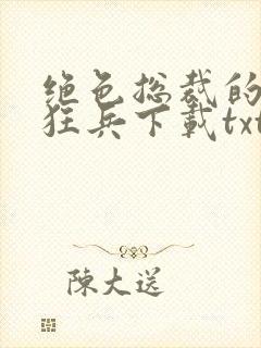 绝色总裁的极品狂兵下载txt下