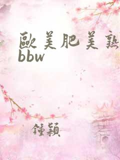 欧美肥美熟妇肥bbw 欧美肥美熟妇肥bbw