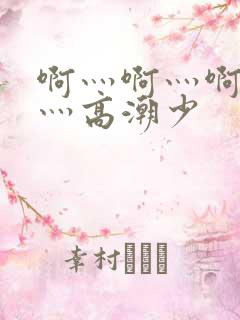 啊灬啊灬啊灬快灬高潮少