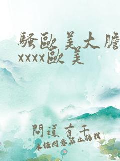 骚欧美大胆精品xxxx欧美