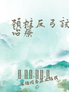颈椎反弓该怎么治疗