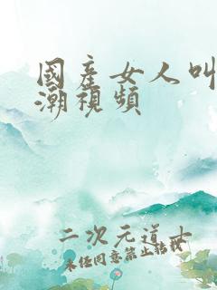 国产女人叫床高潮视频