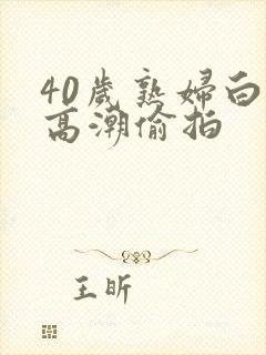 40岁熟妇白浆高潮偷拍