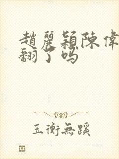 赵丽颖陈伟霆闹翻了吗