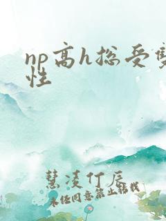 np高h总受双性 np高h总受双性