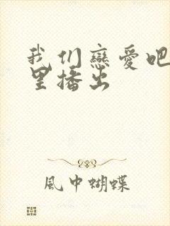我们恋爱吧在哪里播出 我们恋爱吧在哪里播出