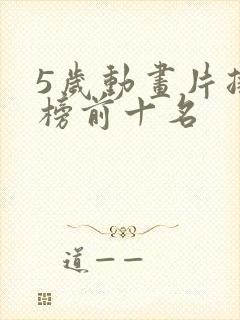 5岁动画片排行榜前十名 5岁动画片排行榜前十名