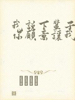 我说下辈子如果你愿意让我第一个遇见你