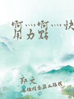 啊灬啊灬快灬深用力点 啊灬啊灬快灬深用力点