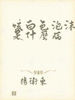 咳白色泡沫样痰是什么病