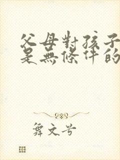 父母对孩子的爱是无条件的,但是孩子对