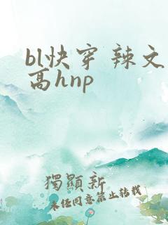 bl快穿 辣文高hnp bl快穿 辣文高hnp
