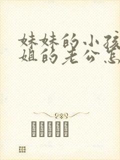 妹妹的小孩叫姐姐的老公怎么称呼