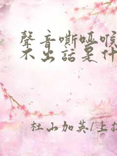 声音嘶哑喉咙说不出话是什么原因