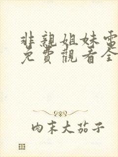 非亲姐妹电视剧免费观看全集 非亲姐妹电视剧免费观看全集