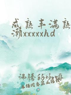 成熟丰满熟妇高潮xxxxxhd