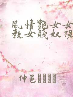 风情艳女女王调教女贱奴视