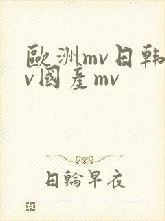 欧洲mv日韩mv国产mv 欧洲mv日韩mv国产mv