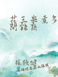 花玉米煮多长时间能熟