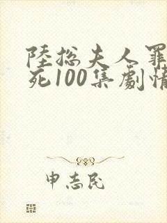 陆总夫人罪不至死100集剧情 陆总夫人罪不至死100集剧情