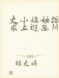 大小姐她总是不求上进忘川 大小姐她总是不求上进忘川