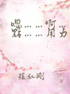 嗯……啊……轻点……用力 嗯……啊……轻点……用力