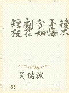 短剧分手后高冷校花她悔不当初