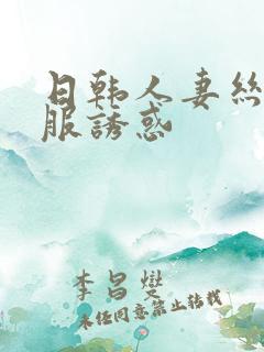 日韩人妻丝袜制服诱惑