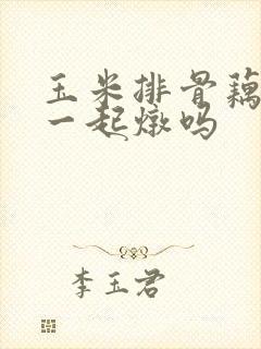 玉米排骨藕可以一起炖吗
