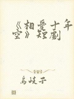 《相爱十年终成空》短剧