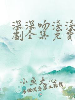 深深吻浅浅缠短剧全集免费观看