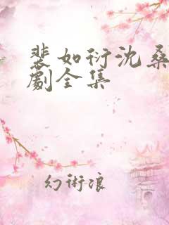 裴如衍沈桑宁短剧全集 裴如衍沈桑宁短剧全集