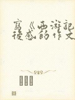 写《西游记》读后感的作文400字左右 写《西游记》读后感的作文400字左右