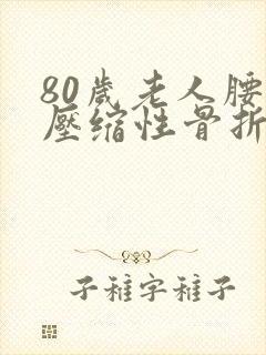 80岁老人腰椎压缩性骨折 80岁老人腰椎压缩性骨折