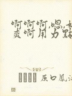 啊啊啊,嗯,好爽啊用力点啊啊啊啊啊