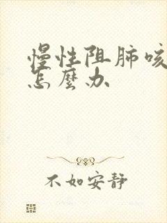慢性阻肺咳黄痰怎么办 慢性阻肺咳黄痰怎么办
