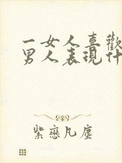 一女人喜欢一个男人表现什么方面
