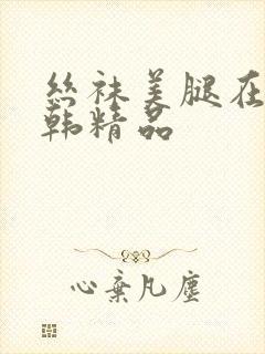 丝袜美腿在线日韩精品