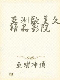 亚洲欧美久久久精品影院 亚洲欧美久久久精品影院