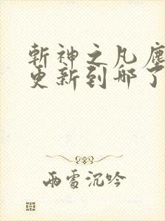 斩神之凡尘神域更新到哪了 斩神之凡尘神域更新到哪了
